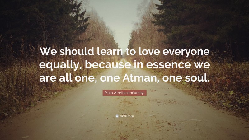 Mata Amritanandamayi Quote: “We should learn to love everyone equally, because in essence we are all one, one Atman, one soul.”