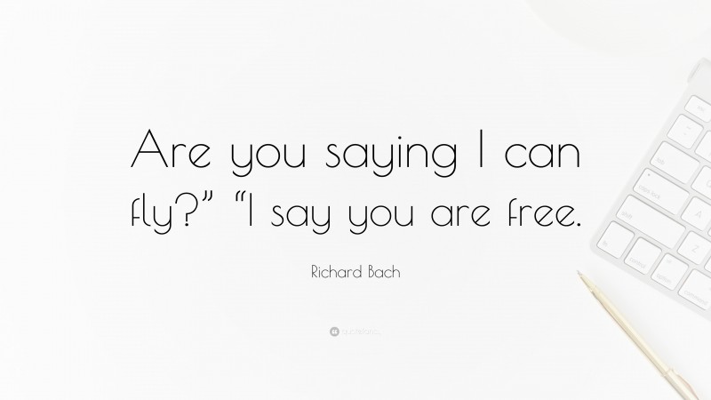 Richard Bach Quote: “Are you saying I can fly?” “I say you are free.”