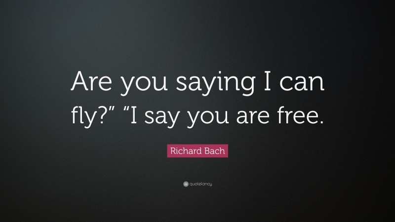 Richard Bach Quote: “Are you saying I can fly?” “I say you are free.”