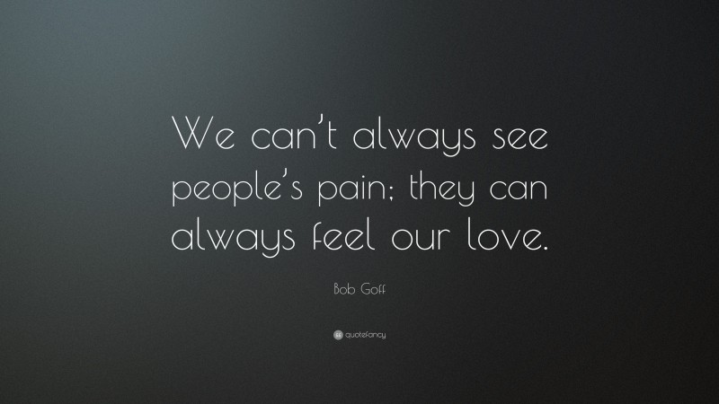Bob Goff Quote: “We can’t always see people’s pain; they can always feel our love.”