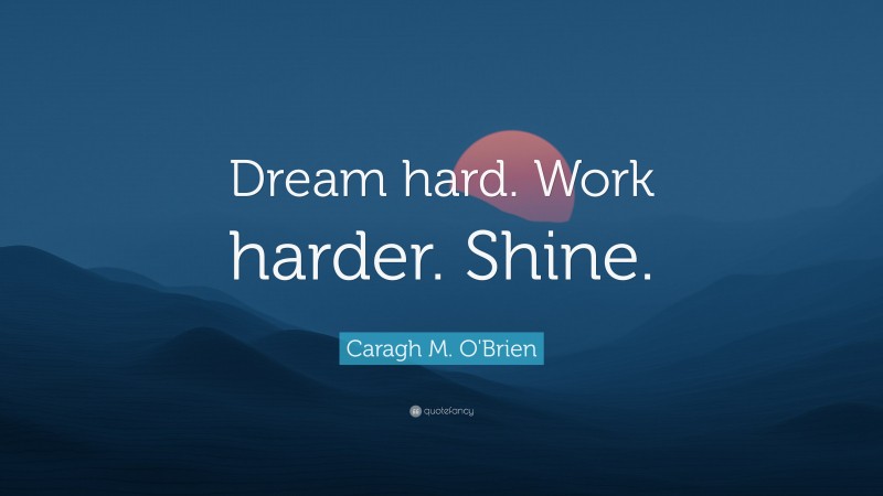 Caragh M. O'Brien Quote: “Dream hard. Work harder. Shine.”