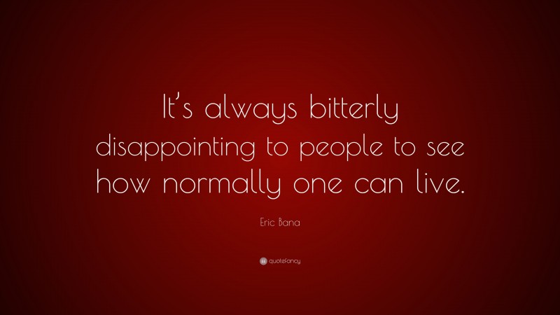 Eric Bana Quote: “It’s always bitterly disappointing to people to see how normally one can live.”