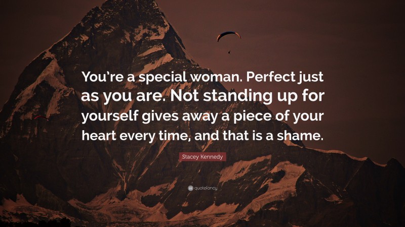 Stacey Kennedy Quote: “You’re a special woman. Perfect just as you are. Not standing up for yourself gives away a piece of your heart every time, and that is a shame.”