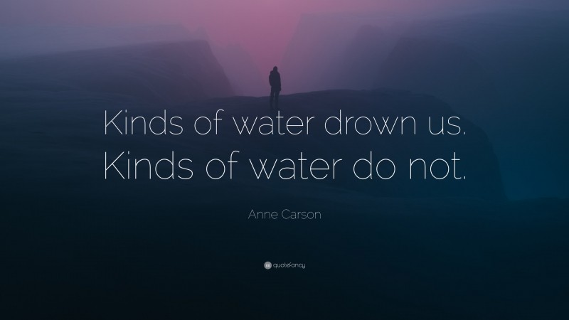 Anne Carson Quote: “Kinds of water drown us. Kinds of water do not.”
