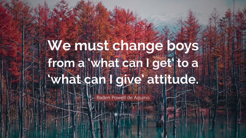 Baden Powell de Aquino Quote: “We must change boys from a ‘what can I get’ to a ‘what can I give’ attitude.”