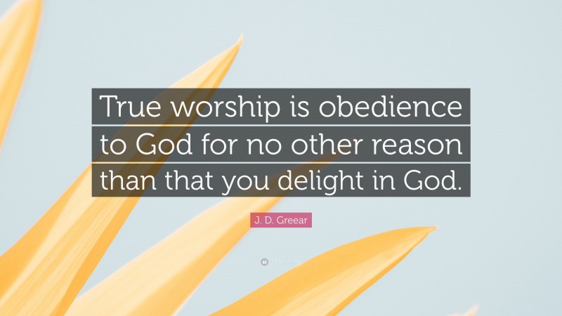 J. D. Greear Quote: “True worship is obedience to God for no other reason than that you delight in God.”