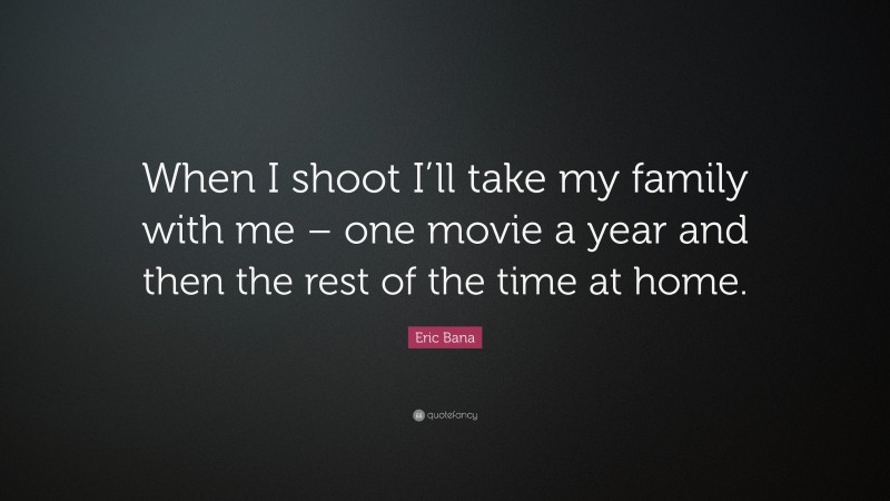 Eric Bana Quote: “When I shoot I’ll take my family with me – one movie a year and then the rest of the time at home.”