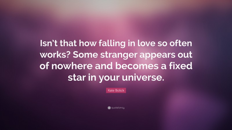 Kate Bolick Quote: “Isn’t that how falling in love so often works? Some stranger appears out of nowhere and becomes a fixed star in your universe.”