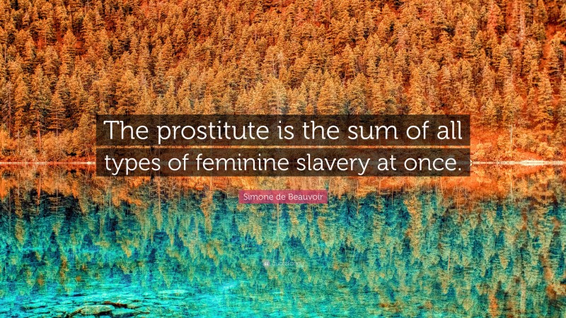 Simone de Beauvoir Quote: “The prostitute is the sum of all types of feminine slavery at once.”