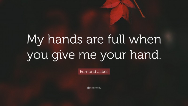 Edmond Jabès Quote: “My hands are full when you give me your hand.”