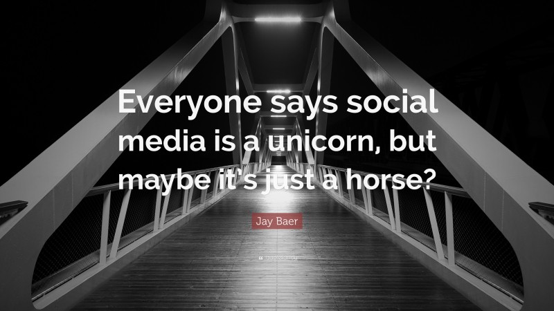 Jay Baer Quote: “Everyone says social media is a unicorn, but maybe it’s just a horse?”