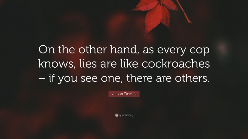 Nelson DeMille Quote: “On the other hand, as every cop knows, lies are like cockroaches – if you see one, there are others.”