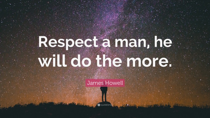 James Howell Quote: “Respect a man, he will do the more.”