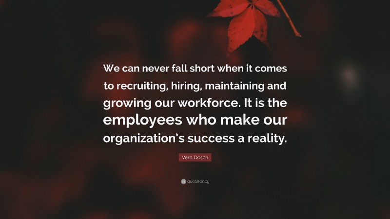 Vern Dosch Quote: “We can never fall short when it comes to recruiting, hiring, maintaining and growing our workforce. It is the employees who make our organization’s success a reality.”