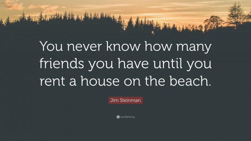 Jim Steinman Quote: “You never know how many friends you have until you rent a house on the beach.”