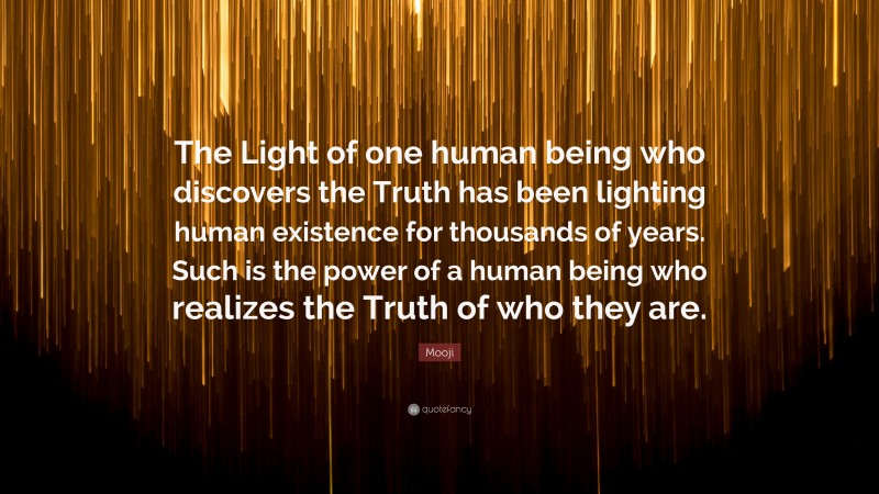 Mooji Quote: “The Light of one human being who discovers the Truth has been lighting human existence for thousands of years. Such is the power of a human being who realizes the Truth of who they are.”