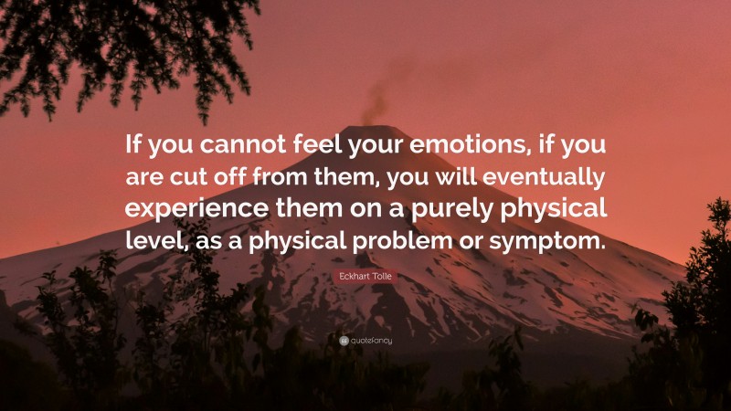 Eckhart Tolle Quote: “If you cannot feel your emotions, if you are cut off from them, you will eventually experience them on a purely physical level, as a physical problem or symptom.”