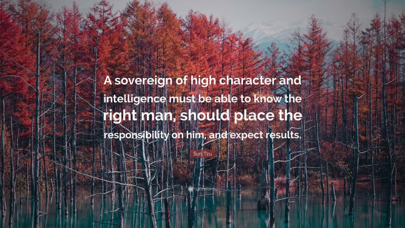 Sun Tzu Quote: “A sovereign of high character and intelligence must be able to know the right man, should place the responsibility on him, and expect results.”