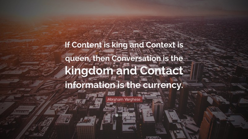 Abraham Varghese Quote: “If Content is king and Context is queen, then Conversation is the kingdom and Contact information is the currency.”