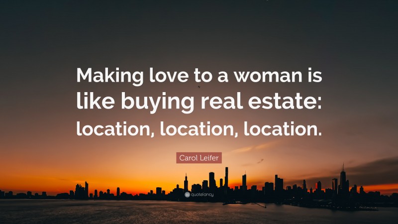 Carol Leifer Quote: “Making love to a woman is like buying real estate: location, location, location.”