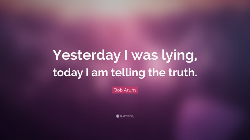 Bob Arum Quote: “Yesterday I was lying, today I am telling the truth.”