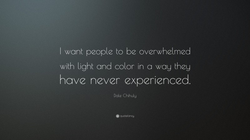 Dale Chihuly Quote: “I want people to be overwhelmed with light and color in a way they have never experienced.”