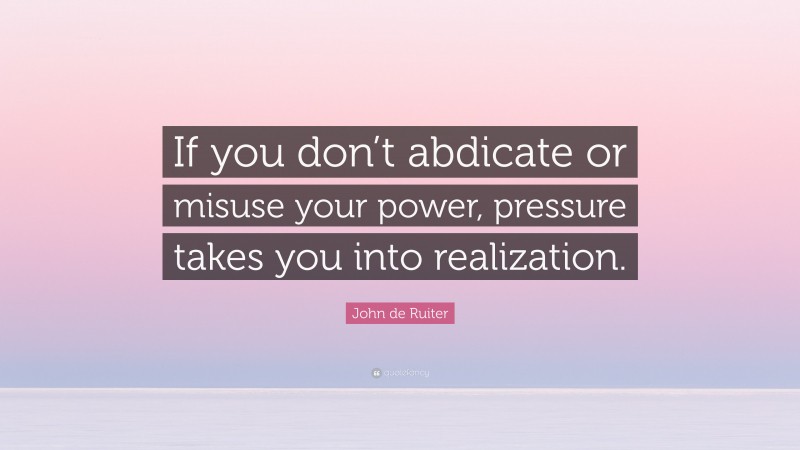 John de Ruiter Quote: “If you don’t abdicate or misuse your power, pressure takes you into realization.”