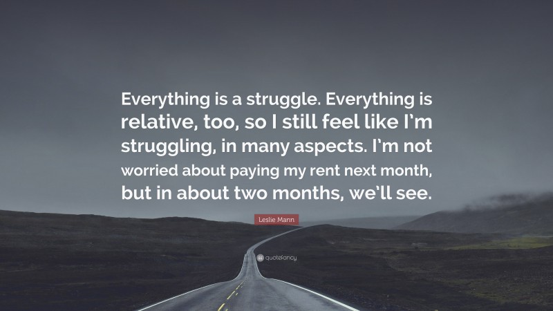 Leslie Mann Quote: “Everything is a struggle. Everything is relative, too, so I still feel like I’m struggling, in many aspects. I’m not worried about paying my rent next month, but in about two months, we’ll see.”
