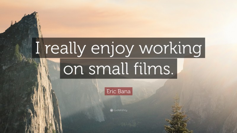 Eric Bana Quote: “I really enjoy working on small films.”