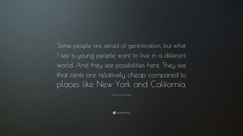 Grace Lee Boggs Quote: “Some people are afraid of gentrification, but what I see is young people want to live in a different world. And they see possibilities here. They see that rents are relatively cheap compared to places like New York and California.”
