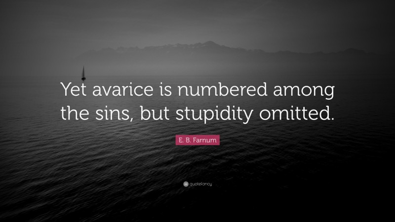 E. B. Farnum Quote: “Yet avarice is numbered among the sins, but stupidity omitted.”