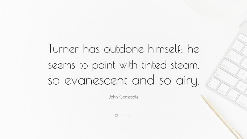 John Constable Quote: “Turner has outdone himself; he seems to paint with tinted steam, so evanescent and so airy.”