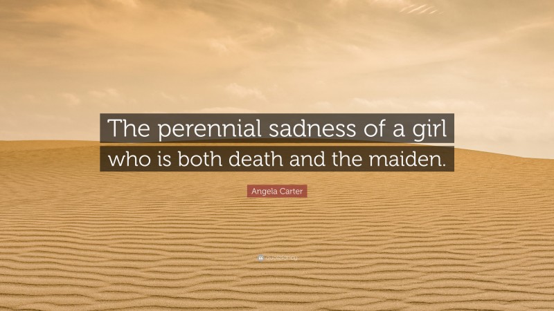 Angela Carter Quote: “The perennial sadness of a girl who is both death and the maiden.”
