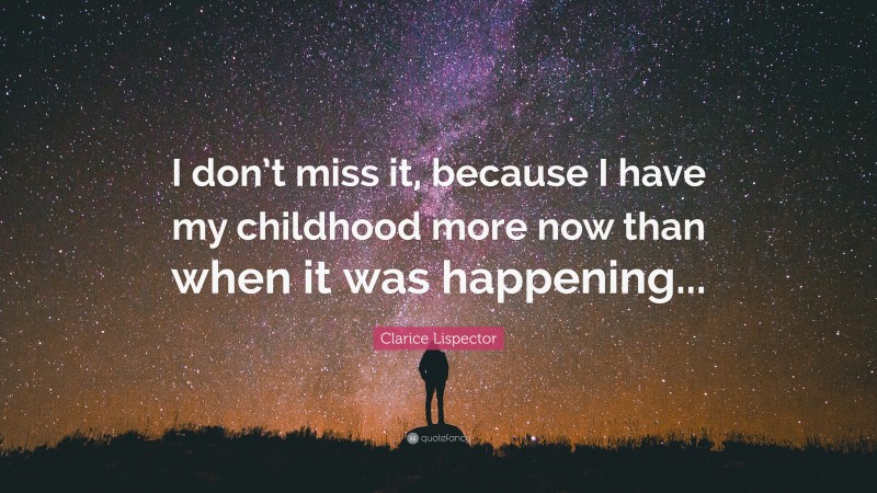 Clarice Lispector Quote: “I don’t miss it, because I have my childhood more now than when it was happening...”