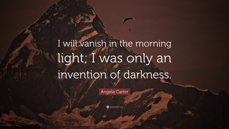 Angela Carter Quote: “I will vanish in the morning light; I was only an invention of darkness.”