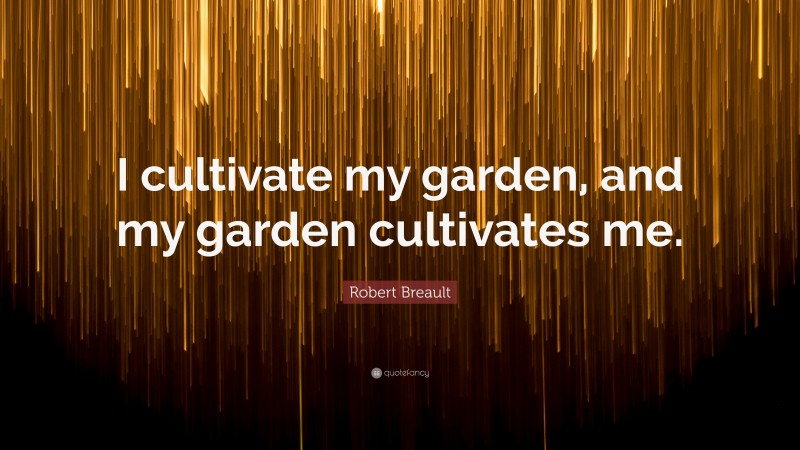 Robert Breault Quote: “I cultivate my garden, and my garden cultivates me.”