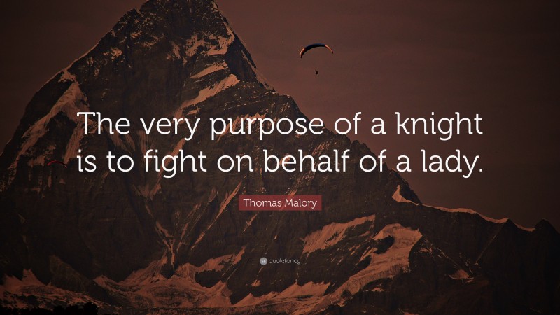 Thomas Malory Quote: “The very purpose of a knight is to fight on behalf of a lady.”