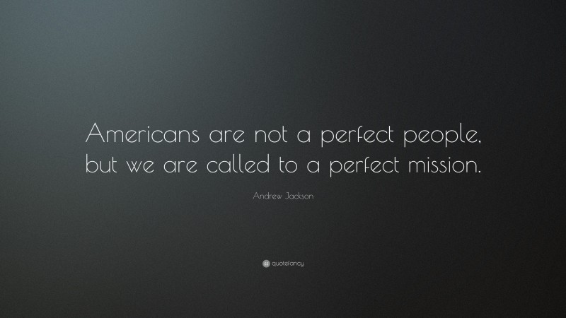 Andrew Jackson Quote: “Americans are not a perfect people, but we are called to a perfect mission.”