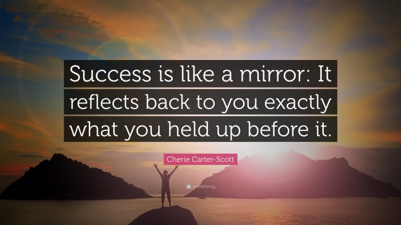 Cherie Carter-Scott Quote: “Success is like a mirror: It reflects back to you exactly what you held up before it.”
