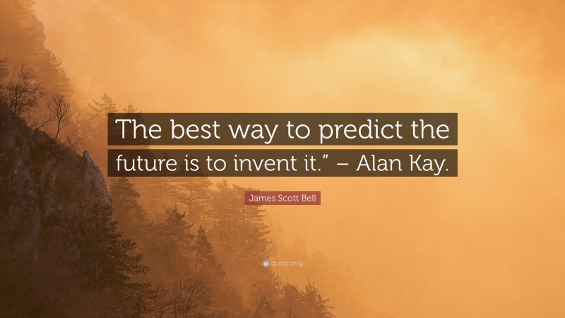 James Scott Bell Quote: “The best way to predict the future is to invent it.” – Alan Kay.”
