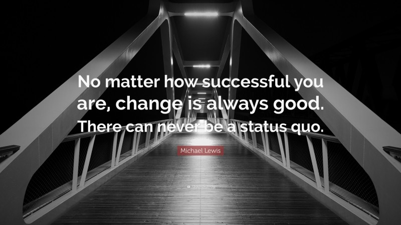 Michael Lewis Quote: “No matter how successful you are, change is always good. There can never be a status quo.”