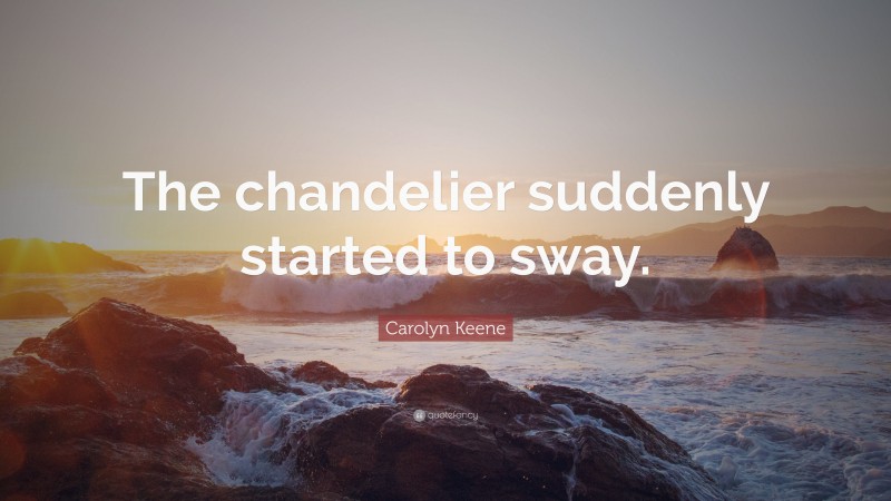 Carolyn Keene Quote: “The chandelier suddenly started to sway.”