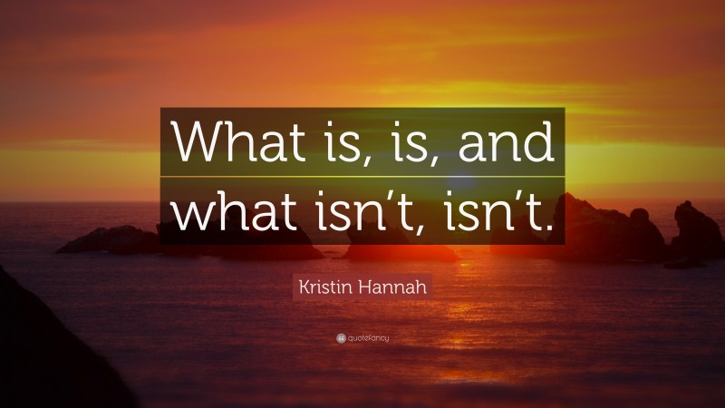 Kristin Hannah Quote: “What is, is, and what isn’t, isn’t.”