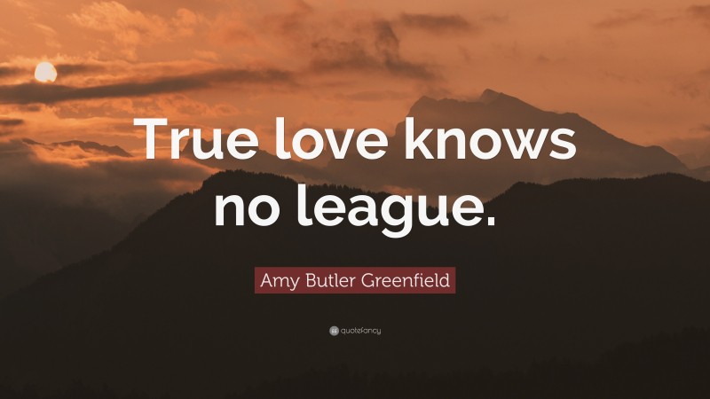 Amy Butler Greenfield Quote: “True love knows no league.”