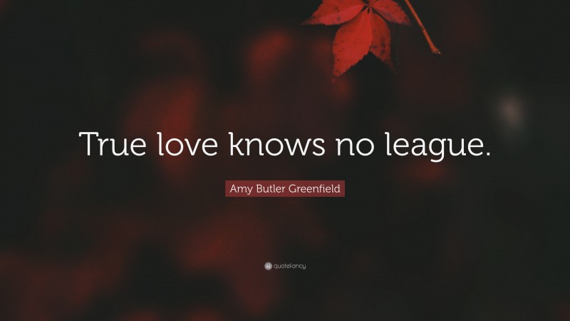 Amy Butler Greenfield Quote: “True love knows no league.”