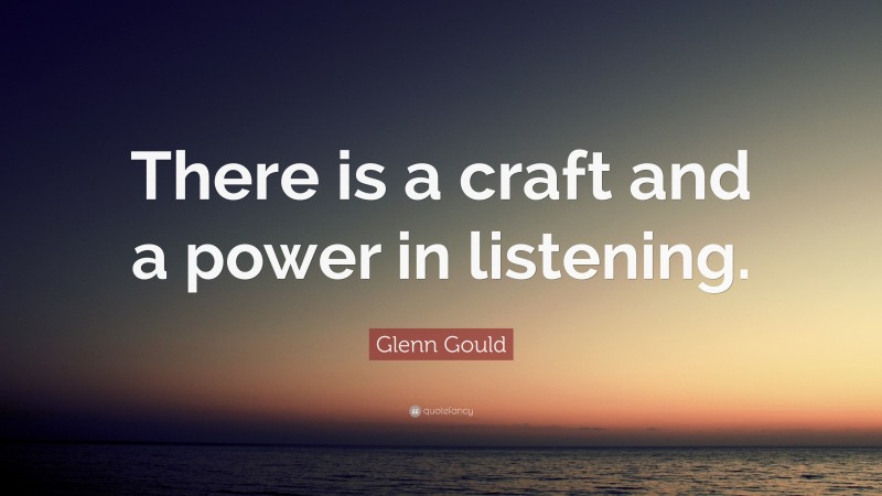 Glenn Gould Quote: “There is a craft and a power in listening.”