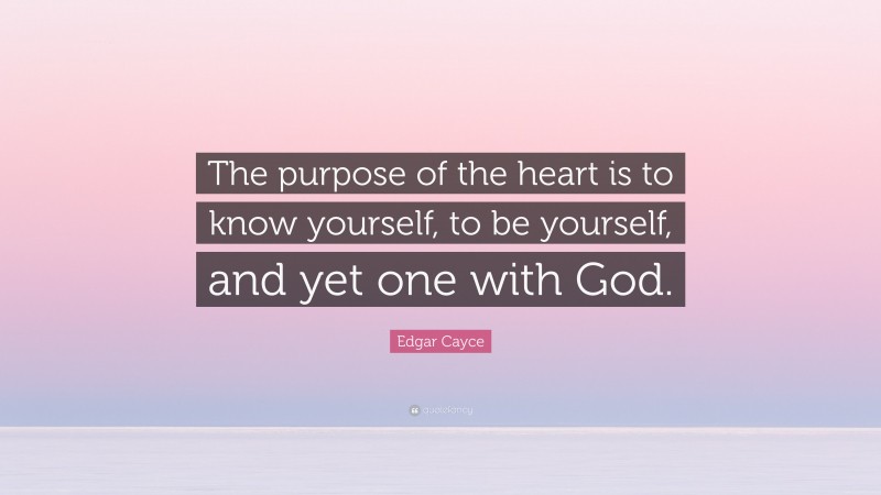 Edgar Cayce Quote: “The purpose of the heart is to know yourself, to be yourself, and yet one with God.”
