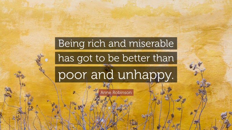 Anne Robinson Quote: “Being rich and miserable has got to be better than poor and unhappy.”