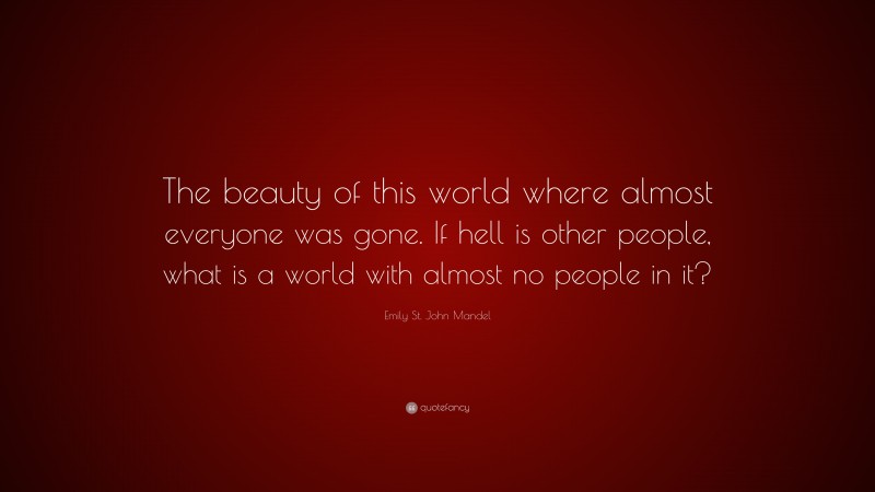 Emily St. John Mandel Quote: “The beauty of this world where almost everyone was gone. If hell is other people, what is a world with almost no people in it?”