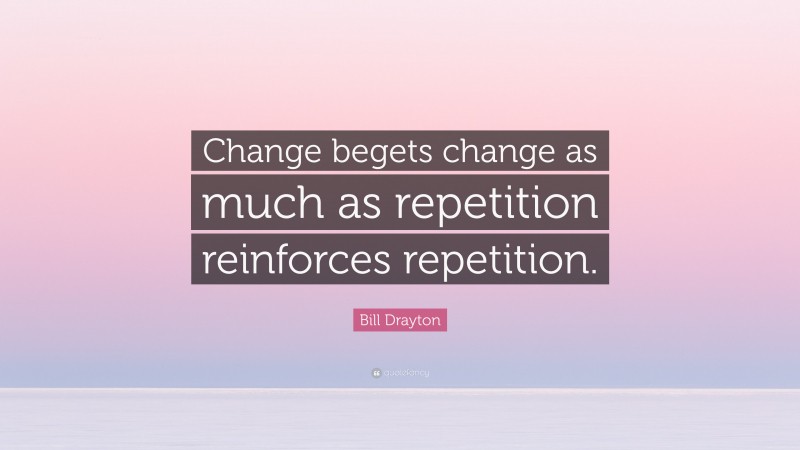 Bill Drayton Quote: “Change begets change as much as repetition reinforces repetition.”